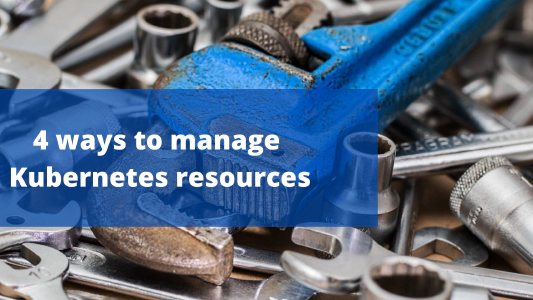 4 ways  to manage Kubernetes resources