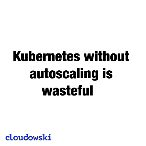 Kubernetes without autoscaling is just wasteful