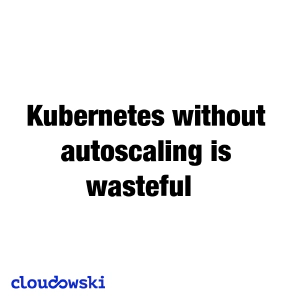 Kubernetes without autoscaling is just wasteful